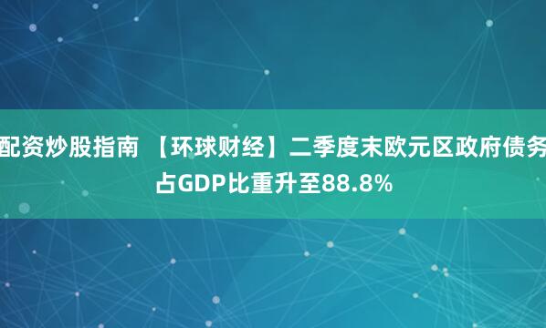 配资炒股指南 【环球财经】二季度末欧元区政府债务占GDP比重升至88.8%