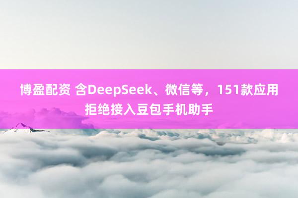 博盈配资 含DeepSeek、微信等，151款应用拒绝接入豆包手机助手