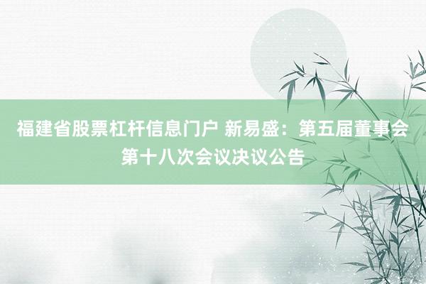 福建省股票杠杆信息门户 新易盛:第五届董事会第十八次会议决议公告