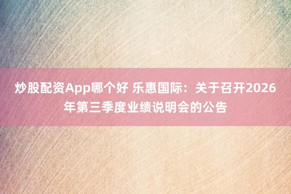 炒股配资App哪个好 乐惠国际：关于召开2026年第三季度业绩说明会的公告