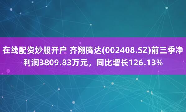 在线配资炒股开户 齐翔腾达(002408.SZ)前三季净利润3809.83万元，同比增长126.13%