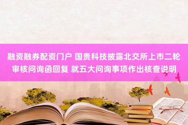 融资融券配资门户 国贵科技披露北交所上市二轮审核问询函回复 就五大问询事项作出核查说明