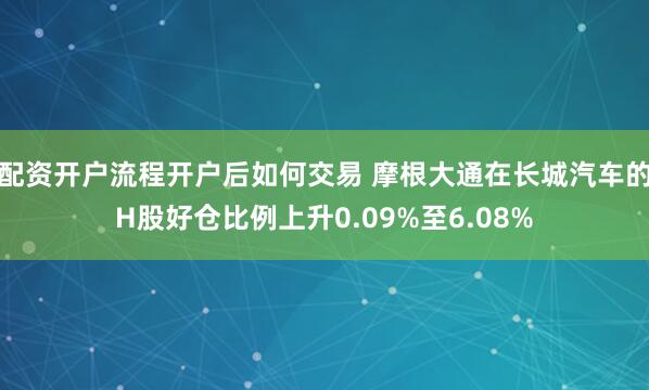 配资开户流程开户后如何交易 摩根大通在长城汽车的H股好仓比例上升0.09%至6.08%