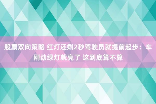 股票双向策略 红灯还剩2秒驾驶员就提前起步：车刚动绿灯就亮了 这到底算不算