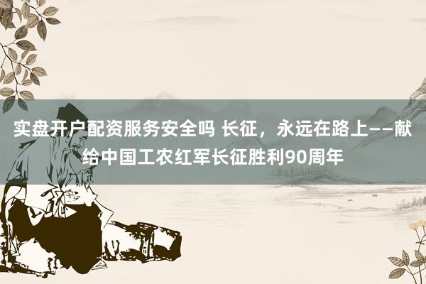 实盘开户配资服务安全吗 长征，永远在路上——献给中国工农红军长征胜利90周年