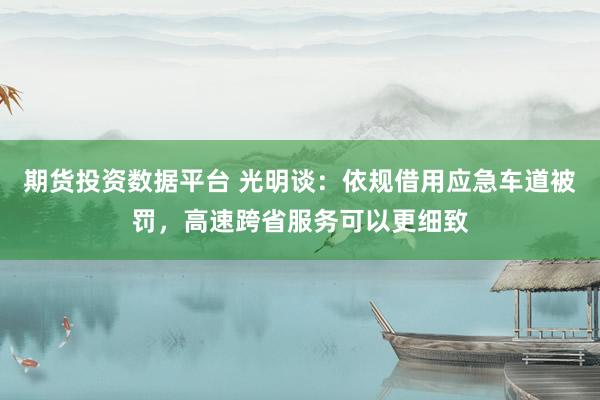 期货投资数据平台 光明谈：依规借用应急车道被罚，高速跨省服务可以更细致
