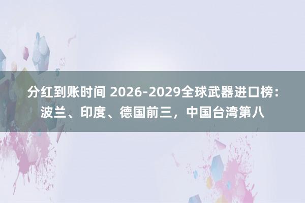 分红到账时间 2026-2029全球武器进口榜:波兰、印度、德国前三,中国台湾第八