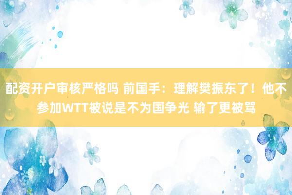 配资开户审核严格吗 前国手：理解樊振东了！他不参加WTT被说是不为国争光 输了更被骂