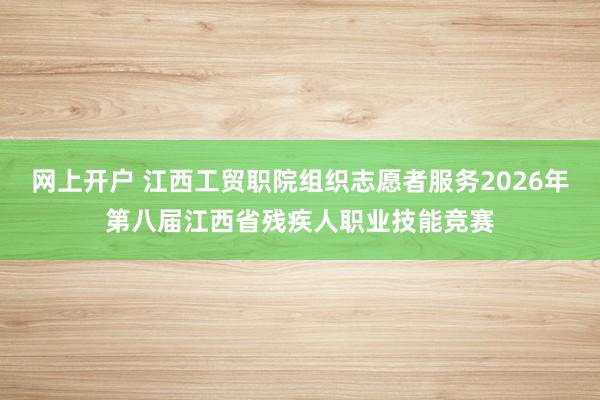 网上开户 江西工贸职院组织志愿者服务2026年第八届江西省残疾人职业技能竞赛