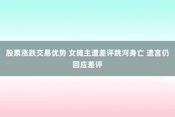 股票涨跌交易优势 女摊主遭差评跳河身亡 遗言仍回应差评