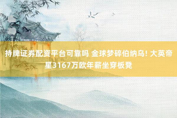 持牌证券配资平台可靠吗 金球梦碎伯纳乌! 大英帝星3167万欧年薪坐穿板凳