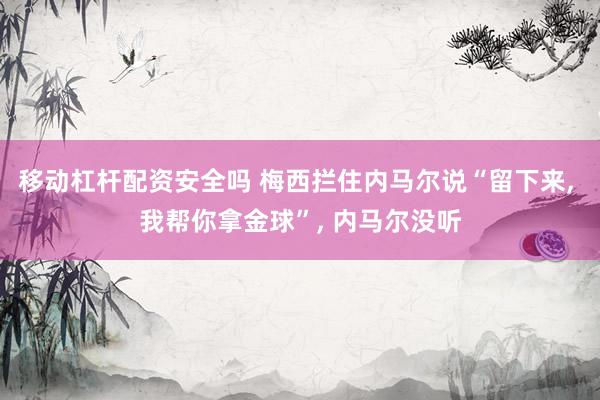 移动杠杆配资安全吗 梅西拦住内马尔说“留下来, 我帮你拿金球”, 内马尔没听