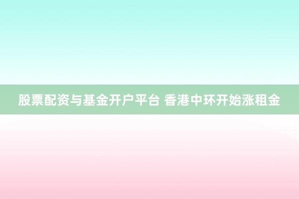 股票配资与基金开户平台 香港中环开始涨租金