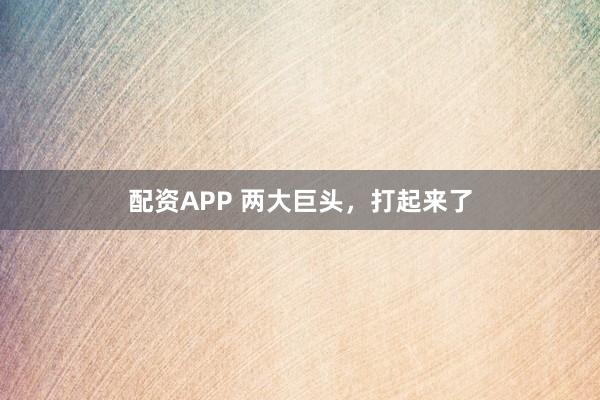 配资APP 两大巨头，打起来了