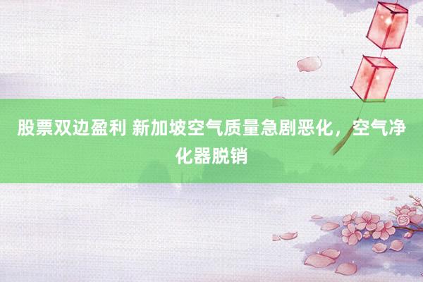 股票双边盈利 新加坡空气质量急剧恶化，空气净化器脱销