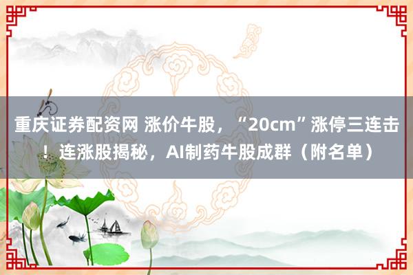 重庆证券配资网 涨价牛股，“20cm”涨停三连击！连涨股揭秘，AI制药牛股成群（附名单）