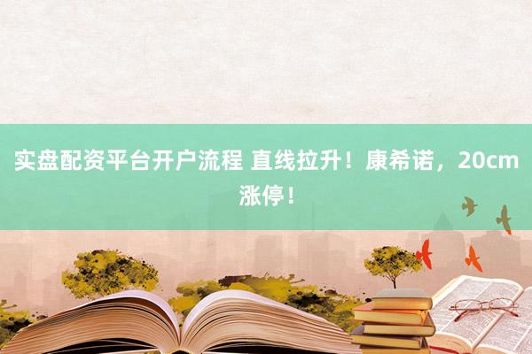 实盘配资平台开户流程 直线拉升！康希诺，20cm涨停！