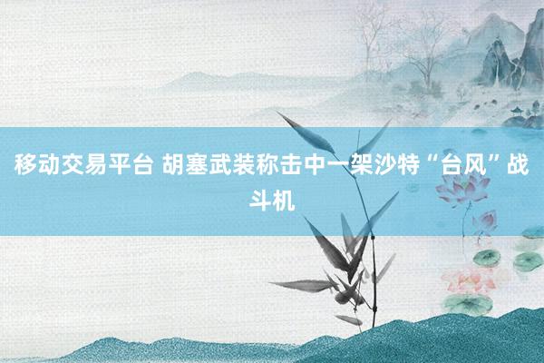 移动交易平台 胡塞武装称击中一架沙特“台风”战斗机