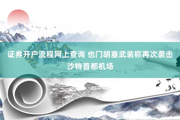 证券开户流程网上查询 也门胡塞武装称再次袭击沙特首都机场