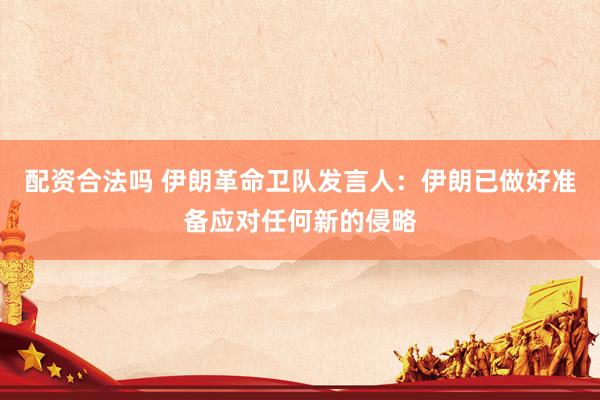 配资合法吗 伊朗革命卫队发言人：伊朗已做好准备应对任何新的侵略