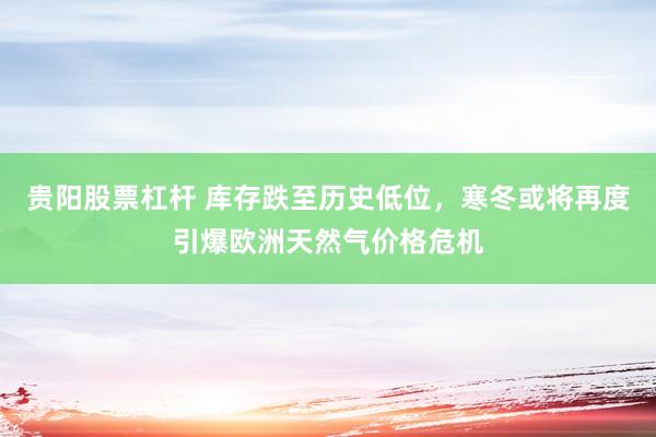 贵阳股票杠杆 库存跌至历史低位，寒冬或将再度引爆欧洲天然气价格危机